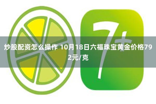 炒股配资怎么操作 10月18日六福珠宝黄金价格792元/克