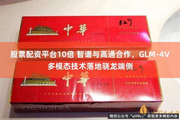 股票配资平台10倍 智谱与高通合作，GLM-4V多模态技术落地骁龙端侧