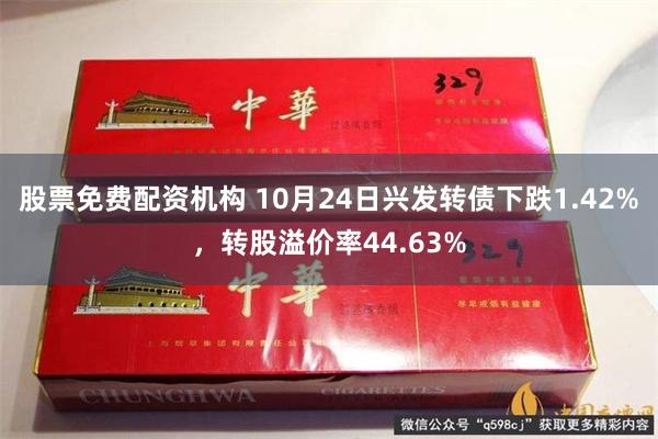 股票免费配资机构 10月24日兴发转债下跌1.42%，转股溢价率44.63%