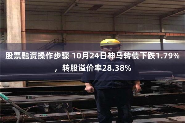 股票融资操作步骤 10月24日神马转债下跌1.79%，转股溢价率28.38%