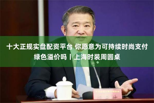 十大正规实盘配资平台 你愿意为可持续时尚支付绿色溢价吗丨上海时装周圆桌