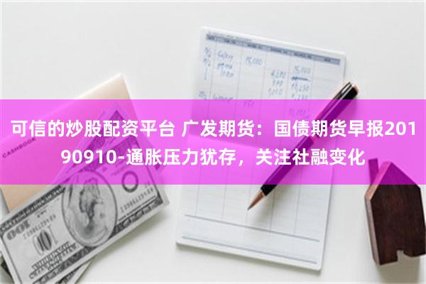 可信的炒股配资平台 广发期货：国债期货早报20190910-通胀压力犹存，关注社融变化