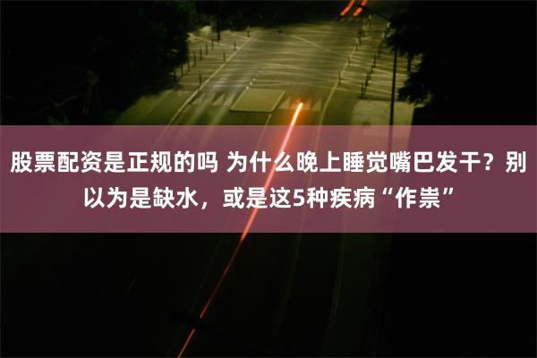 股票配资是正规的吗 为什么晚上睡觉嘴巴发干？别以为是缺水，或是这5种疾病“作祟”