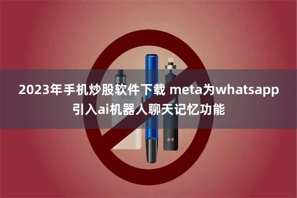 2023年手机炒股软件下载 meta为whatsapp引入ai机器人聊天记忆功能