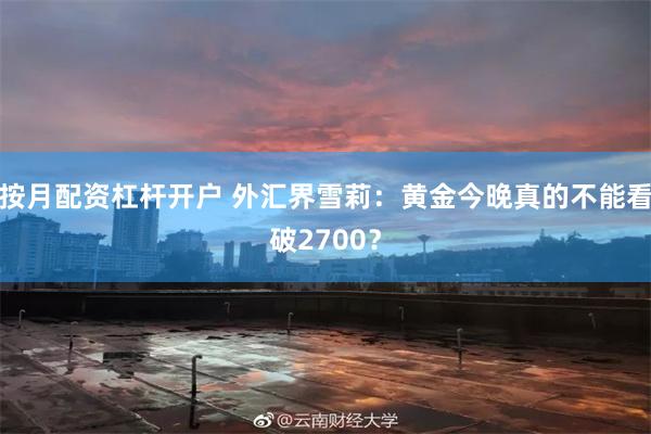 按月配资杠杆开户 外汇界雪莉：黄金今晚真的不能看破2700？