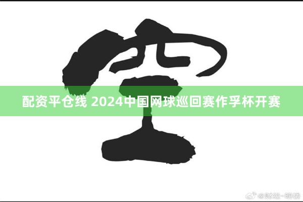 配资平仓线 2024中国网球巡回赛作孚杯开赛