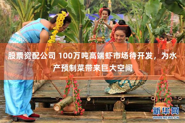 股票资配公司 100万吨高端虾市场待开发，为水产预制菜带来巨大空间