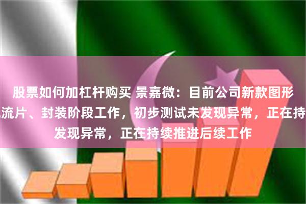 股票如何加杠杆购买 景嘉微：目前公司新款图形处理芯片已完成流片、封装阶段工作，初步测试未发现异常，正在持续推进后续工作