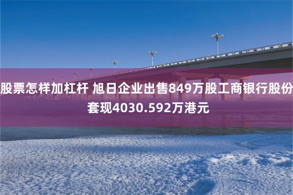 股票怎样加杠杆 旭日企业出售849万股工商银行股份 套现4030.592万港元