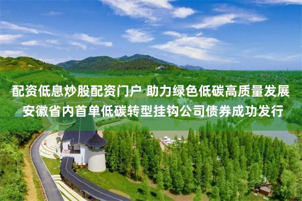 配资低息炒股配资门户 助力绿色低碳高质量发展 安徽省内首单低碳转型挂钩公司债券成功发行