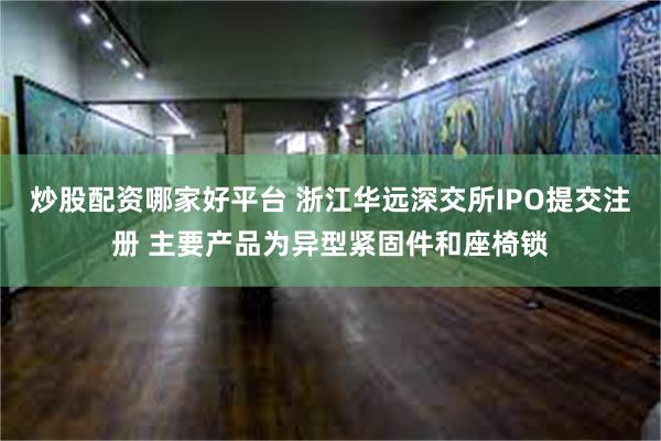 炒股配资哪家好平台 浙江华远深交所IPO提交注册 主要产品为异型紧固件和座椅锁