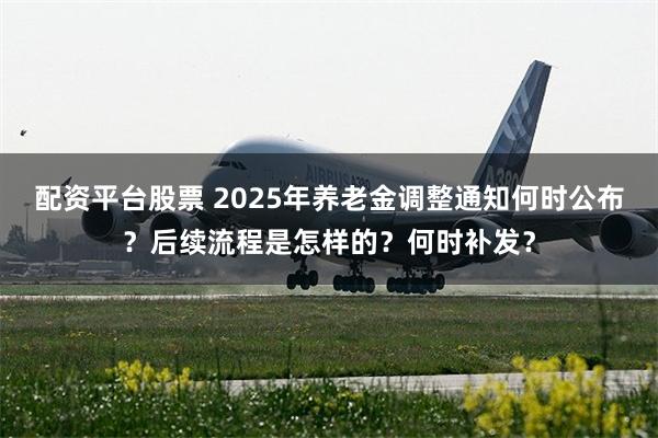 配资平台股票 2025年养老金调整通知何时公布？后续流程是怎样的？何时补发？