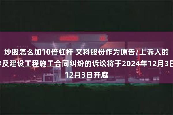 炒股怎么加10倍杠杆 文科股份作为原告/上诉人的1起涉及建设工程施工合同纠纷的诉讼将于2024年12月3日开庭