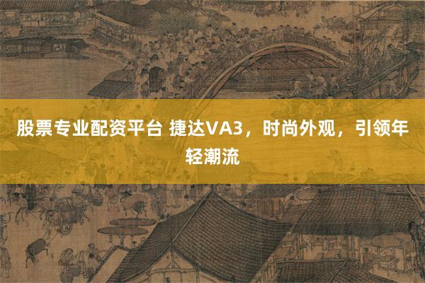 股票专业配资平台 捷达VA3，时尚外观，引领年轻潮流