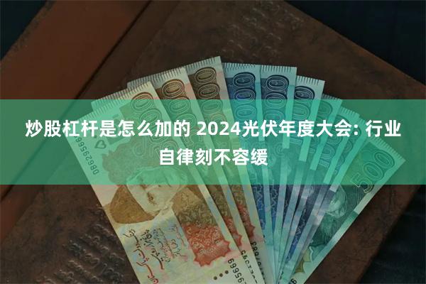 炒股杠杆是怎么加的 2024光伏年度大会: 行业自律刻不容缓