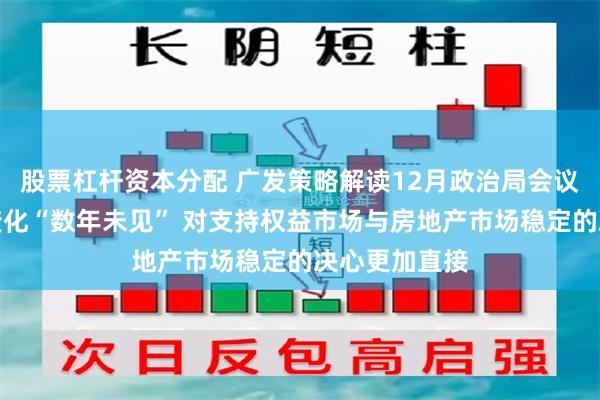 股票杠杆资本分配 广发策略解读12月政治局会议：政策基调变化“数年未见” 对支持权益市场与房地产市场稳定的决心更加直接