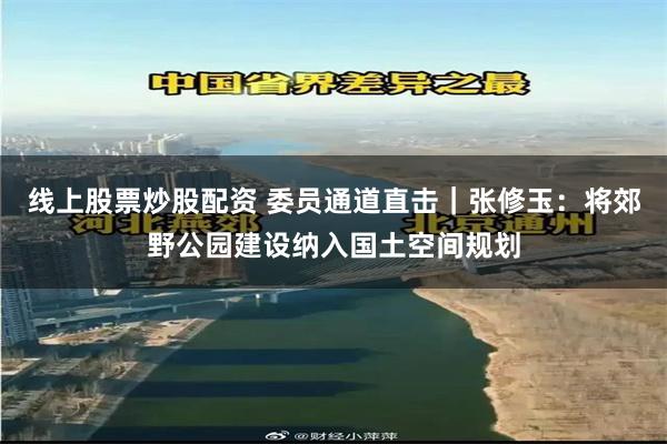 线上股票炒股配资 委员通道直击｜张修玉：将郊野公园建设纳入国土空间规划