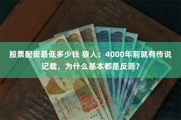 股票配资最低多少钱 狼人：4000年前就有传说记载，为什么基本都是反派？