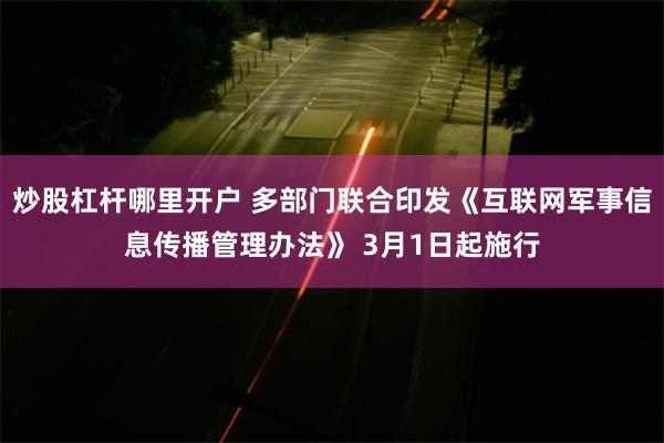 炒股杠杆哪里开户 多部门联合印发《互联网军事信息传播管理办法》 3月1日起施行