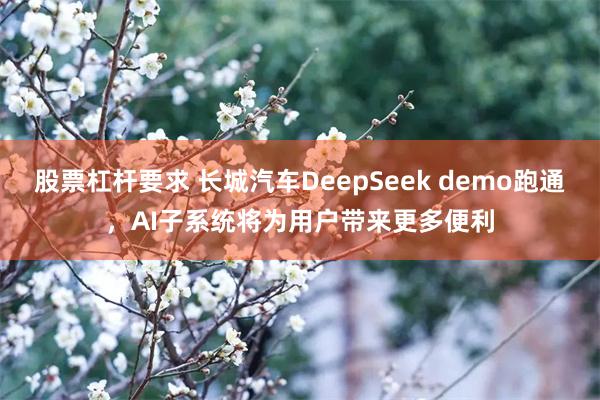 股票杠杆要求 长城汽车DeepSeek demo跑通，AI子系统将为用户带来更多便利