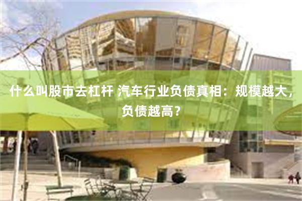 什么叫股市去杠杆 汽车行业负债真相：规模越大，负债越高？