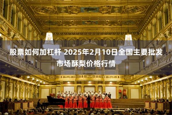 股票如何加杠杆 2025年2月10日全国主要批发市场酥梨价格行情