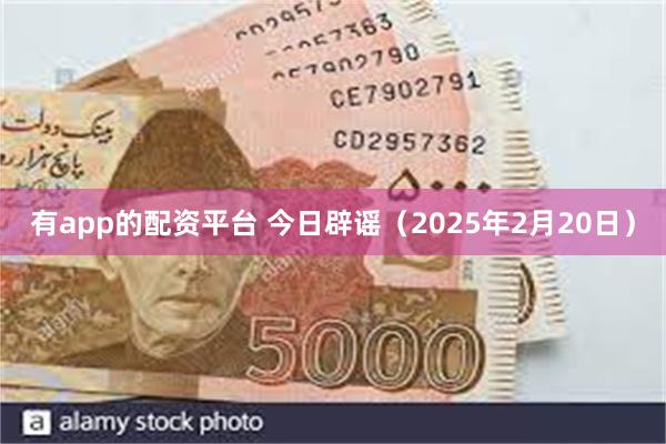 有app的配资平台 今日辟谣（2025年2月20日）