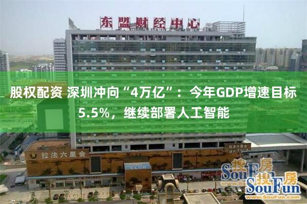 股权配资 深圳冲向“4万亿”：今年GDP增速目标5.5%，继续部署人工智能