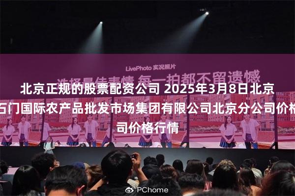 北京正规的股票配资公司 2025年3月8日北京顺鑫石门国际农产品批发市场集团有限公司北京分公司价格行情