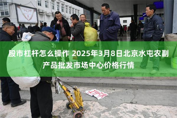 股市杠杆怎么操作 2025年3月8日北京水屯农副产品批发市场中心价格行情