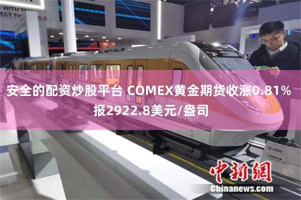 安全的配资炒股平台 COMEX黄金期货收涨0.81% 报2922.8美元/盎司